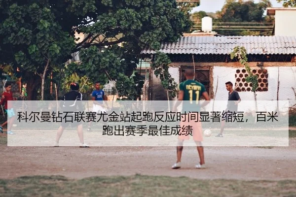 科尔曼钻石联赛尤金站起跑反应时间显著缩短，百米跑出赛季最佳成绩