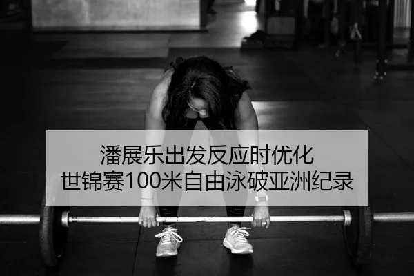 潘展乐出发反应时优化 世锦赛100米自由泳破亚洲纪录